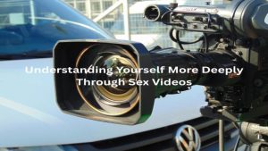 Understanding Yourself More Deeply Through Sex Videos